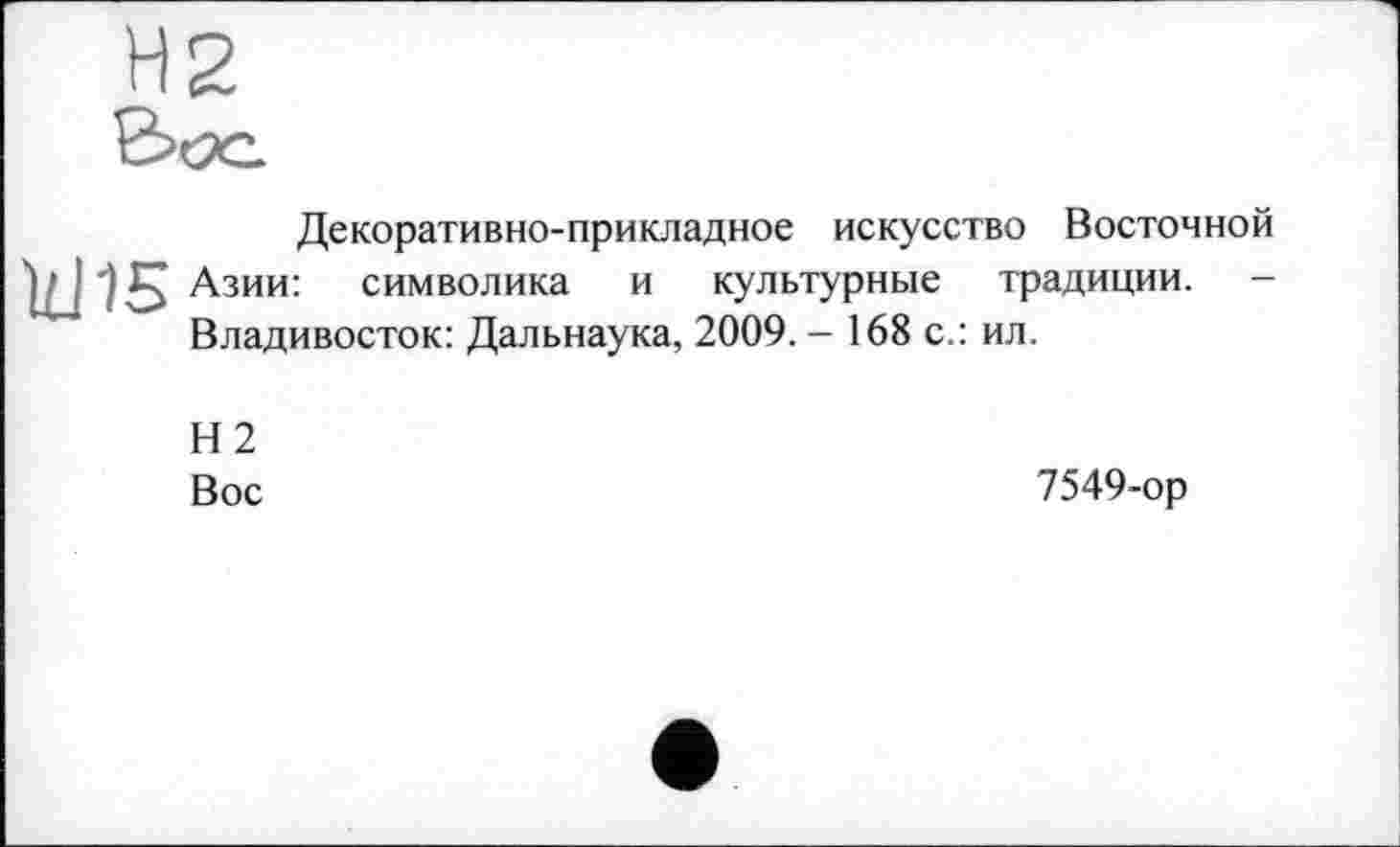 ﻿Декоративно-прикладное искусство Восточной
W15 Азии: символика и Владивосток: Дальнаука,
культурные традиции. -2009.- 168 с.: ил.
Н2
Вос
7549-ор